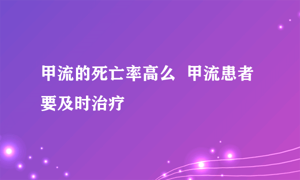 甲流的死亡率高么  甲流患者要及时治疗