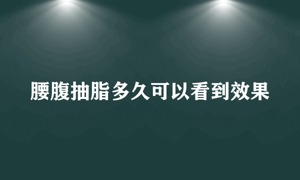 腰腹抽脂多久可以看到效果