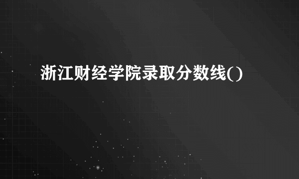 浙江财经学院录取分数线()