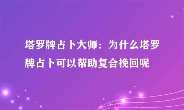 塔罗牌占卜大师：为什么塔罗牌占卜可以帮助复合挽回呢