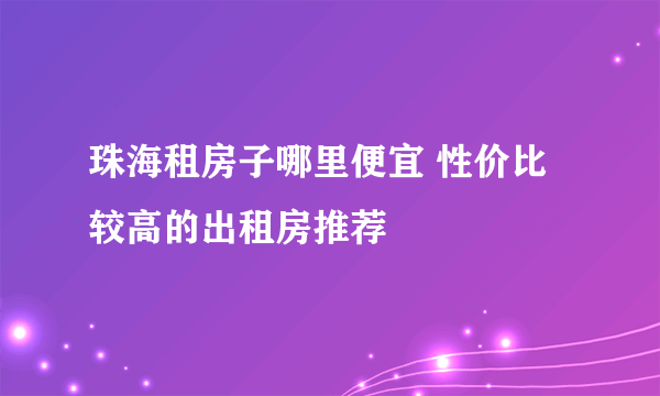 珠海租房子哪里便宜 性价比较高的出租房推荐