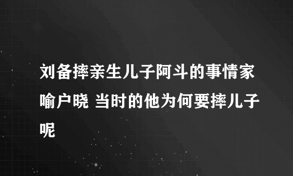 刘备摔亲生儿子阿斗的事情家喻户晓 当时的他为何要摔儿子呢