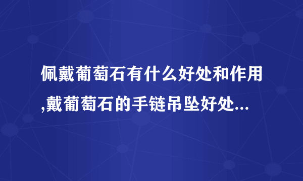 佩戴葡萄石有什么好处和作用,戴葡萄石的手链吊坠好处有哪些？