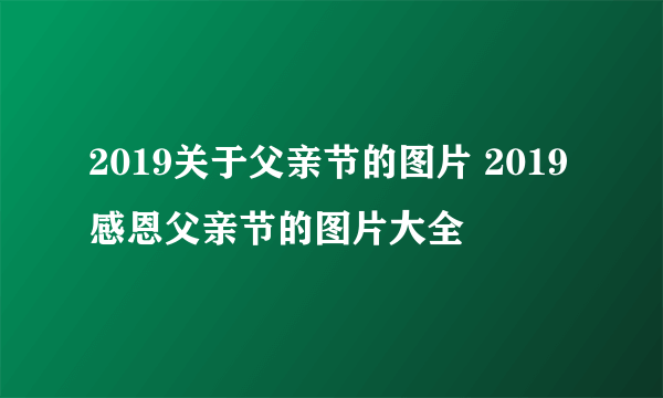 2019关于父亲节的图片 2019感恩父亲节的图片大全