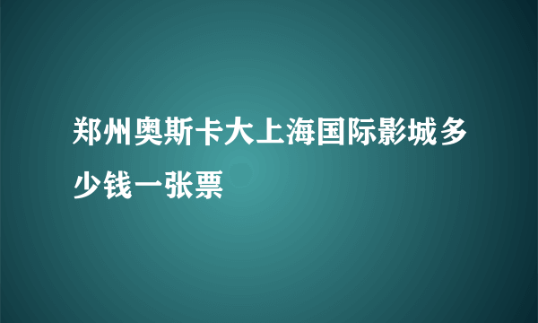 郑州奥斯卡大上海国际影城多少钱一张票