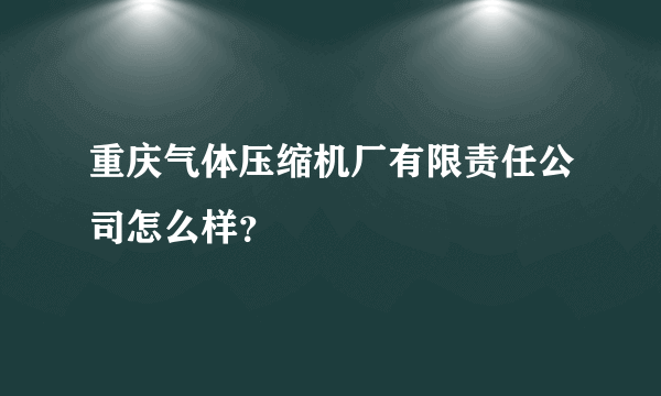 重庆气体压缩机厂有限责任公司怎么样？