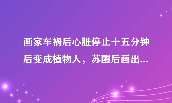 画家车祸后心脏停止十五分钟后变成植物人，苏醒后画出了地狱世界，属实吗，有谁知道这个画家的资料的？