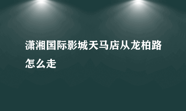 潇湘国际影城天马店从龙柏路怎么走