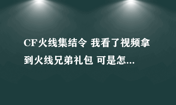 CF火线集结令 我看了视频拿到火线兄弟礼包 可是怎么什么都没有兄弟礼包在哪里