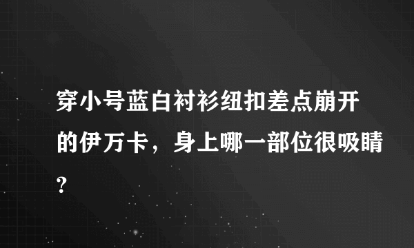 穿小号蓝白衬衫纽扣差点崩开的伊万卡，身上哪一部位很吸睛？