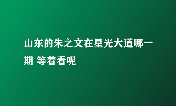 山东的朱之文在星光大道哪一期 等着看呢