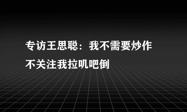 专访王思聪：我不需要炒作 不关注我拉叽吧倒