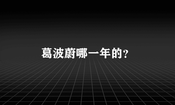 葛波蔚哪一年的？