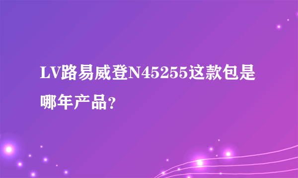 LV路易威登N45255这款包是哪年产品？