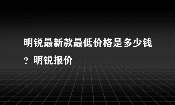 明锐最新款最低价格是多少钱？明锐报价