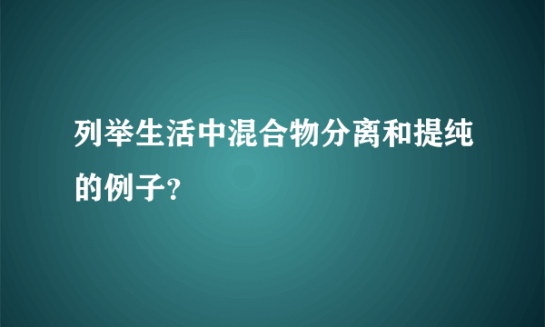 列举生活中混合物分离和提纯的例子？