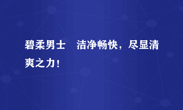 碧柔男士▂洁净畅快，尽显清爽之力！