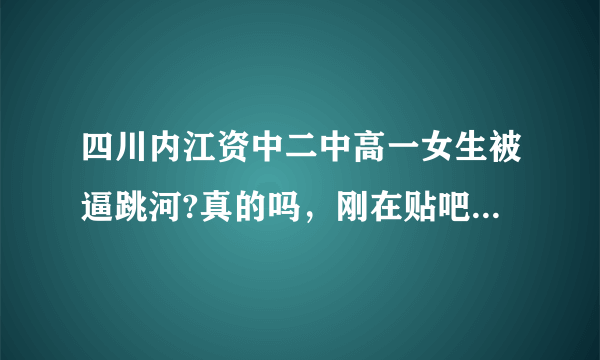 四川内江资中二中高一女生被逼跳河?真的吗，刚在贴吧看到的!谁知道详细经过？