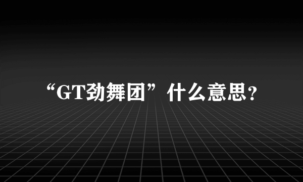 “GT劲舞团”什么意思？