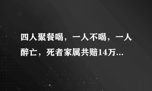 四人聚餐喝，一人不喝，一人醉亡，死者家属共赔14万，合理吗？