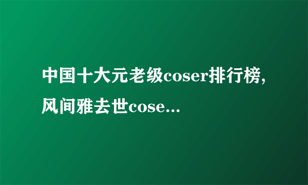 中国十大元老级coser排行榜,风间雅去世coser黄山人气高