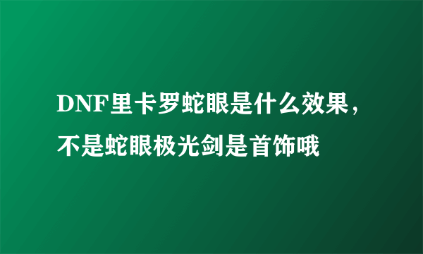 DNF里卡罗蛇眼是什么效果，不是蛇眼极光剑是首饰哦