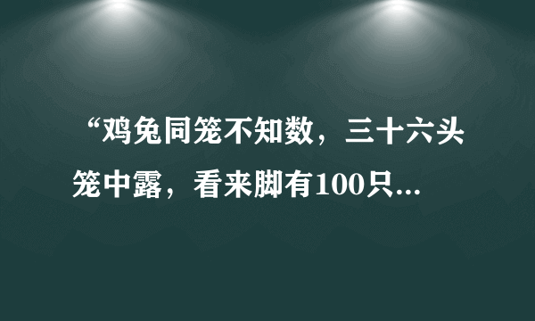 “鸡兔同笼不知数，三十六头笼中露，看来脚有100只，几多鸡儿几多兔？”设鸡为x只，兔为y只，则得到的方程组是（）.A．{x+y=36，2x+2y=100B．{x+y=18，2x+2y=100C．{x+y=36，4x+2y=100D．{x+y=36，2x+4y=100