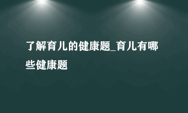 了解育儿的健康题_育儿有哪些健康题