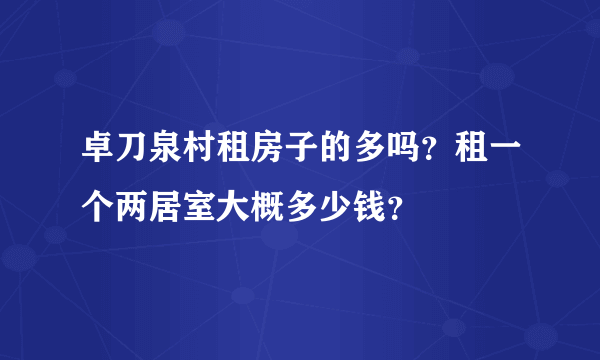 卓刀泉村租房子的多吗？租一个两居室大概多少钱？