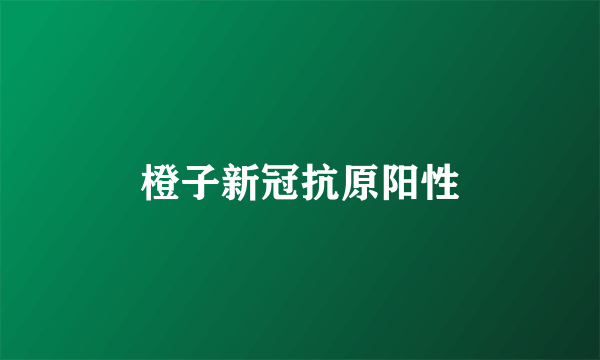 橙子新冠抗原阳性