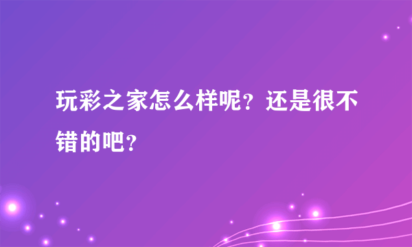 玩彩之家怎么样呢？还是很不错的吧？