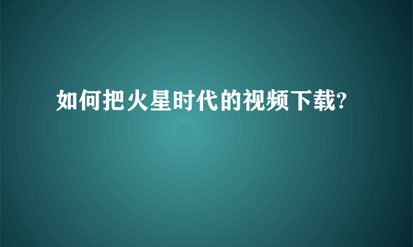 如何把火星时代的视频下载?