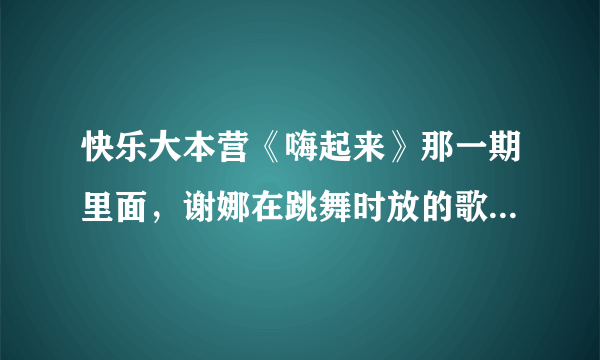 快乐大本营《嗨起来》那一期里面，谢娜在跳舞时放的歌叫什么啊？