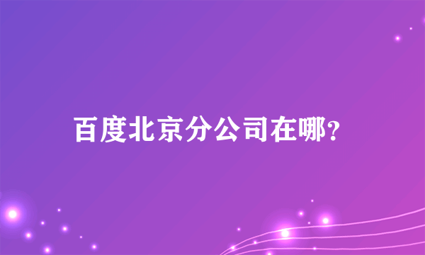 百度北京分公司在哪？