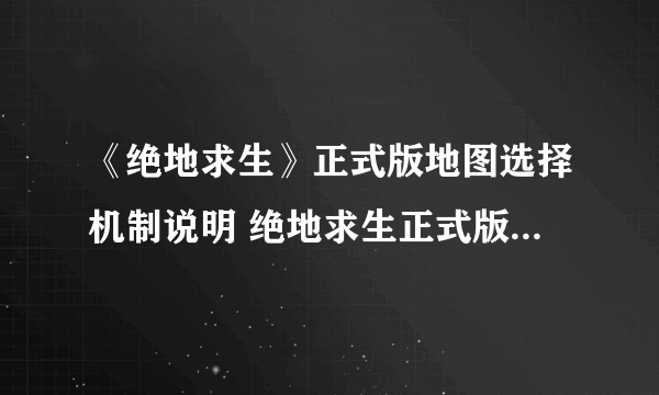 《绝地求生》正式版地图选择机制说明 绝地求生正式版能不能选地图