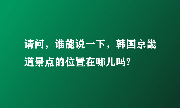 请问，谁能说一下，韩国京畿道景点的位置在哪儿吗?