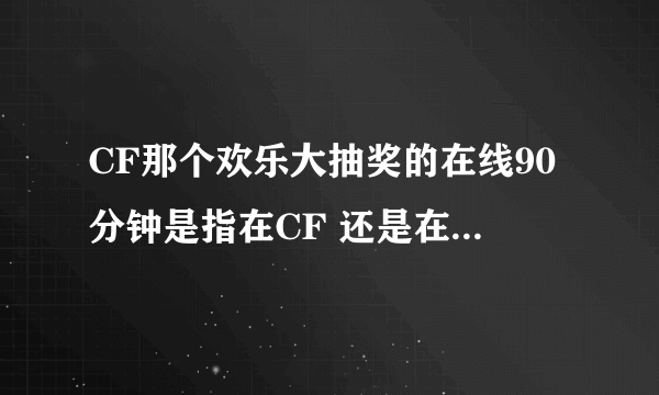 CF那个欢乐大抽奖的在线90分钟是指在CF 还是在CF游戏里面 ？？ 为什么我前天一直挂着CF昨天不能抽奖