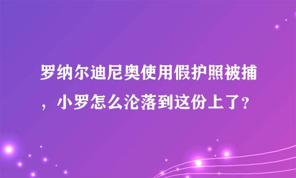 罗纳尔迪尼奥使用假护照被捕，小罗怎么沦落到这份上了？