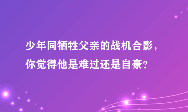 少年同牺牲父亲的战机合影，你觉得他是难过还是自豪？