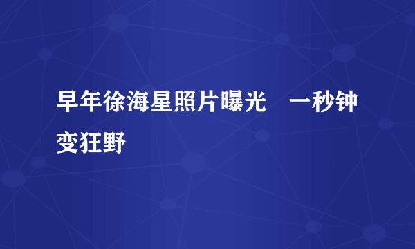 早年徐海星照片曝光   一秒钟变狂野