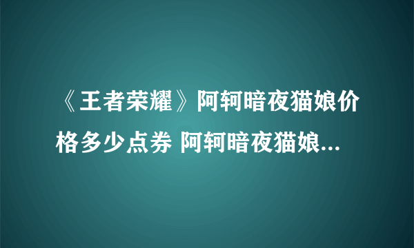 《王者荣耀》阿轲暗夜猫娘价格多少点券 阿轲暗夜猫娘可以用碎片兑换吗