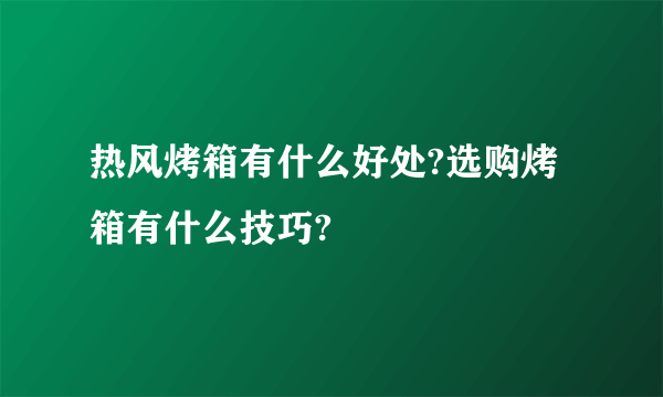 热风烤箱有什么好处?选购烤箱有什么技巧?