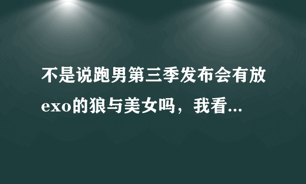 不是说跑男第三季发布会有放exo的狼与美女吗，我看了，没有啊