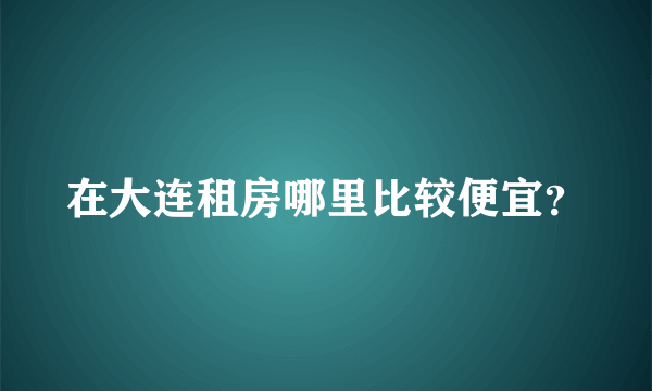 在大连租房哪里比较便宜？