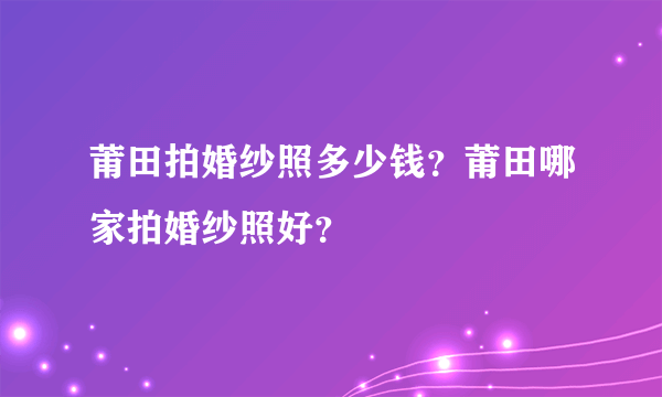 莆田拍婚纱照多少钱？莆田哪家拍婚纱照好？