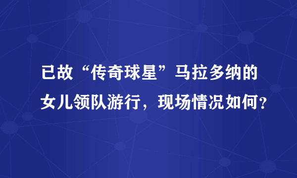 已故“传奇球星”马拉多纳的女儿领队游行，现场情况如何？