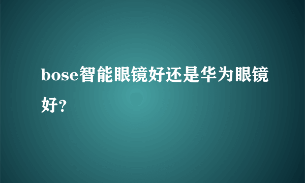 bose智能眼镜好还是华为眼镜好？