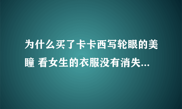 为什么买了卡卡西写轮眼的美瞳 看女生的衣服没有消失？ 神威怎么没用。。