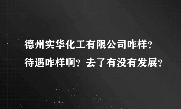 德州实华化工有限公司咋样？待遇咋样啊？去了有没有发展？