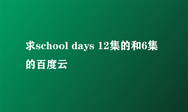 求school days 12集的和6集的百度云